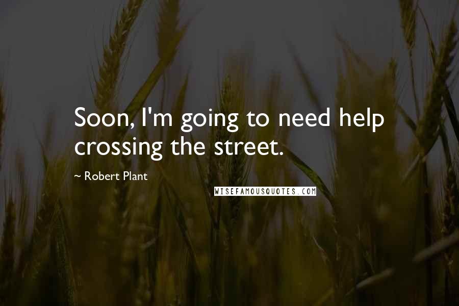 Robert Plant Quotes: Soon, I'm going to need help crossing the street.