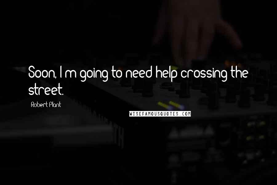 Robert Plant Quotes: Soon, I'm going to need help crossing the street.