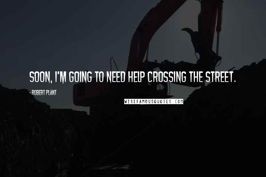 Robert Plant Quotes: Soon, I'm going to need help crossing the street.