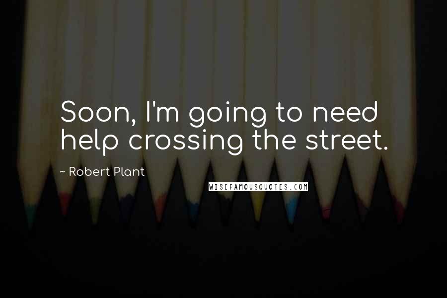 Robert Plant Quotes: Soon, I'm going to need help crossing the street.