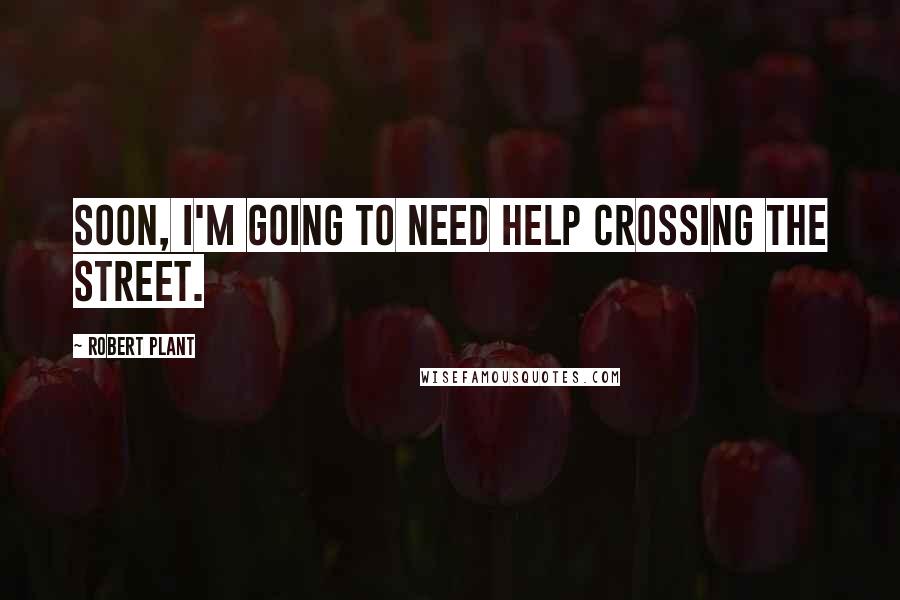 Robert Plant Quotes: Soon, I'm going to need help crossing the street.