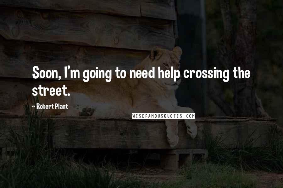 Robert Plant Quotes: Soon, I'm going to need help crossing the street.