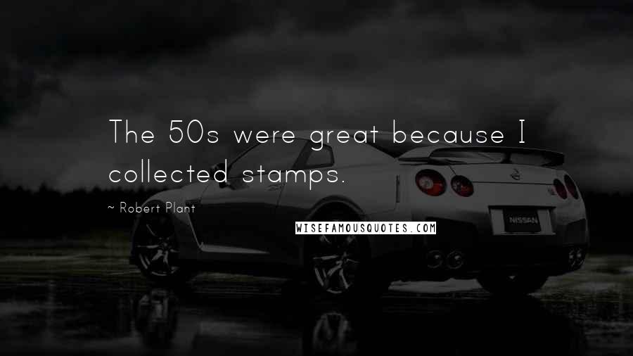 Robert Plant Quotes: The 50s were great because I collected stamps.