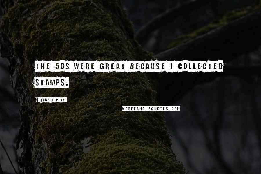 Robert Plant Quotes: The 50s were great because I collected stamps.
