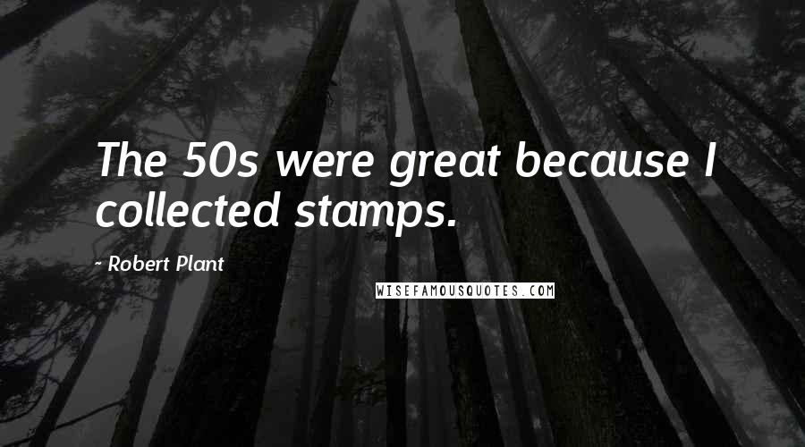 Robert Plant Quotes: The 50s were great because I collected stamps.