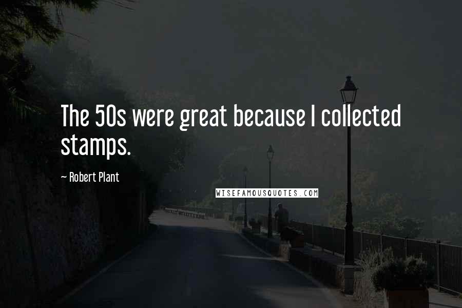 Robert Plant Quotes: The 50s were great because I collected stamps.