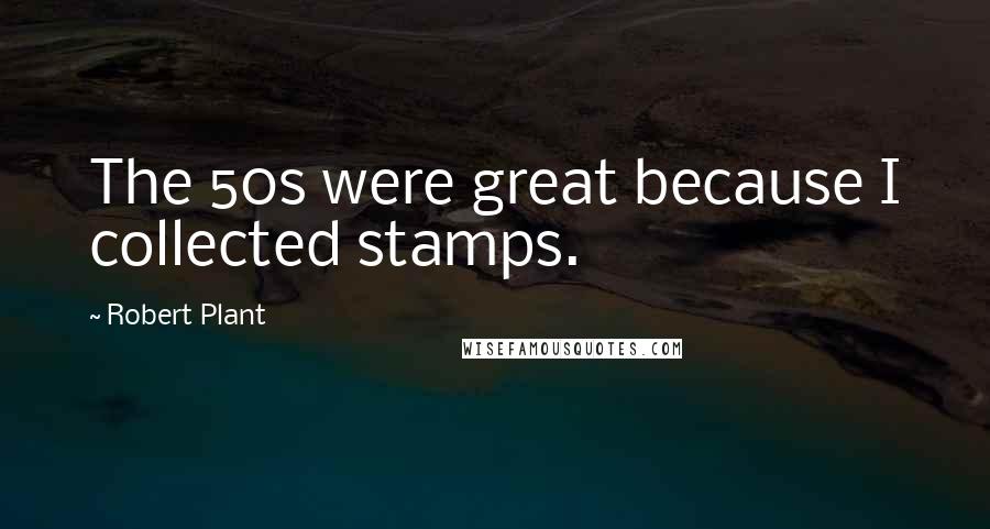 Robert Plant Quotes: The 50s were great because I collected stamps.
