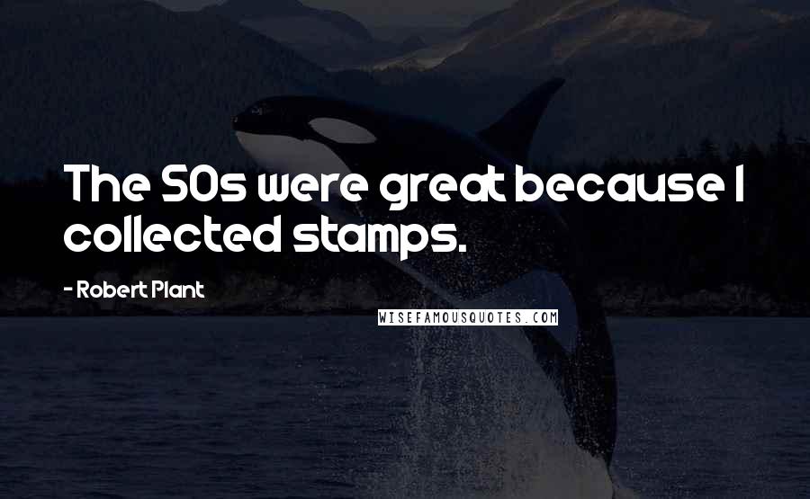 Robert Plant Quotes: The 50s were great because I collected stamps.