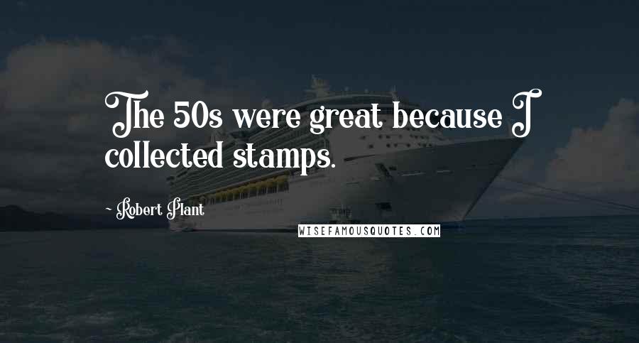 Robert Plant Quotes: The 50s were great because I collected stamps.