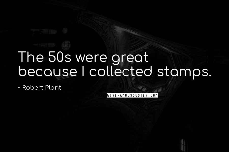 Robert Plant Quotes: The 50s were great because I collected stamps.