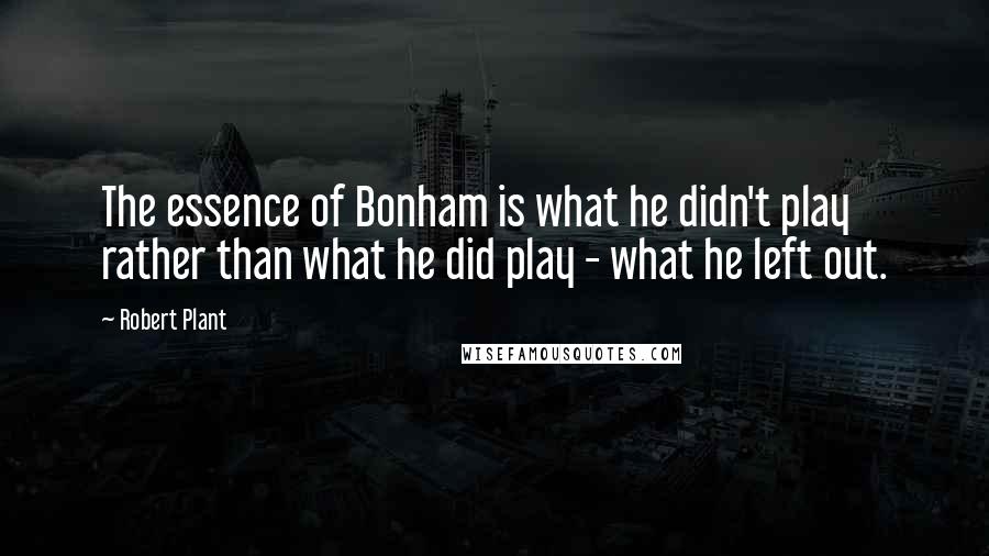 Robert Plant Quotes: The essence of Bonham is what he didn't play rather than what he did play - what he left out.