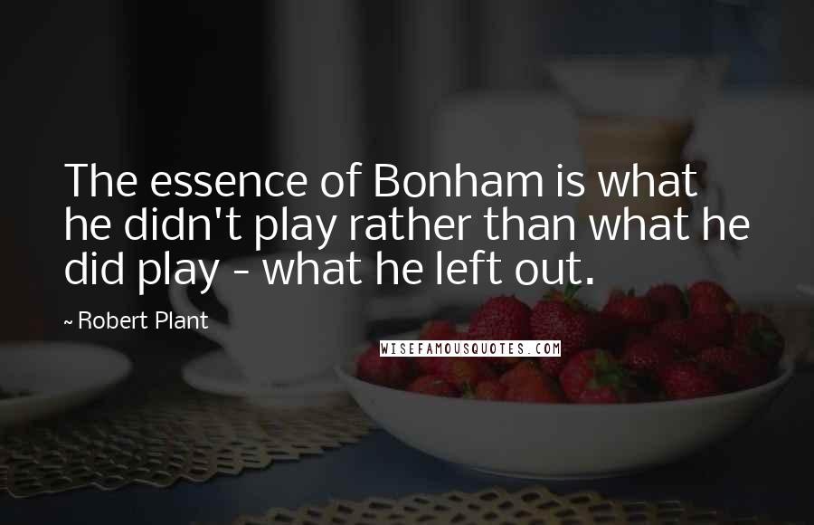 Robert Plant Quotes: The essence of Bonham is what he didn't play rather than what he did play - what he left out.