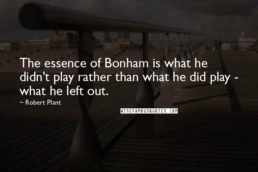 Robert Plant Quotes: The essence of Bonham is what he didn't play rather than what he did play - what he left out.