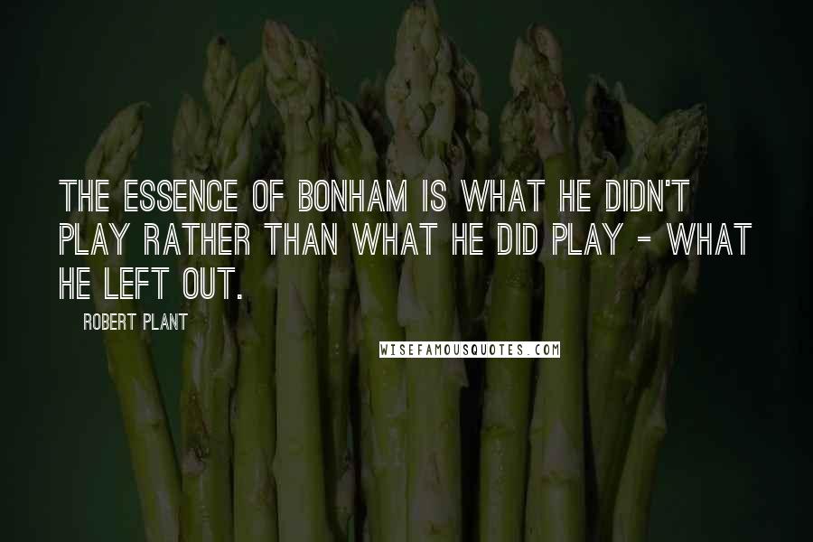 Robert Plant Quotes: The essence of Bonham is what he didn't play rather than what he did play - what he left out.