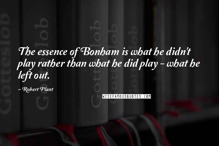 Robert Plant Quotes: The essence of Bonham is what he didn't play rather than what he did play - what he left out.