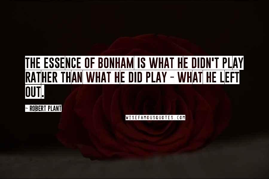 Robert Plant Quotes: The essence of Bonham is what he didn't play rather than what he did play - what he left out.