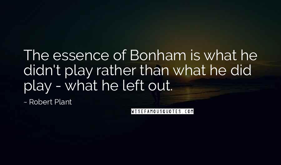 Robert Plant Quotes: The essence of Bonham is what he didn't play rather than what he did play - what he left out.