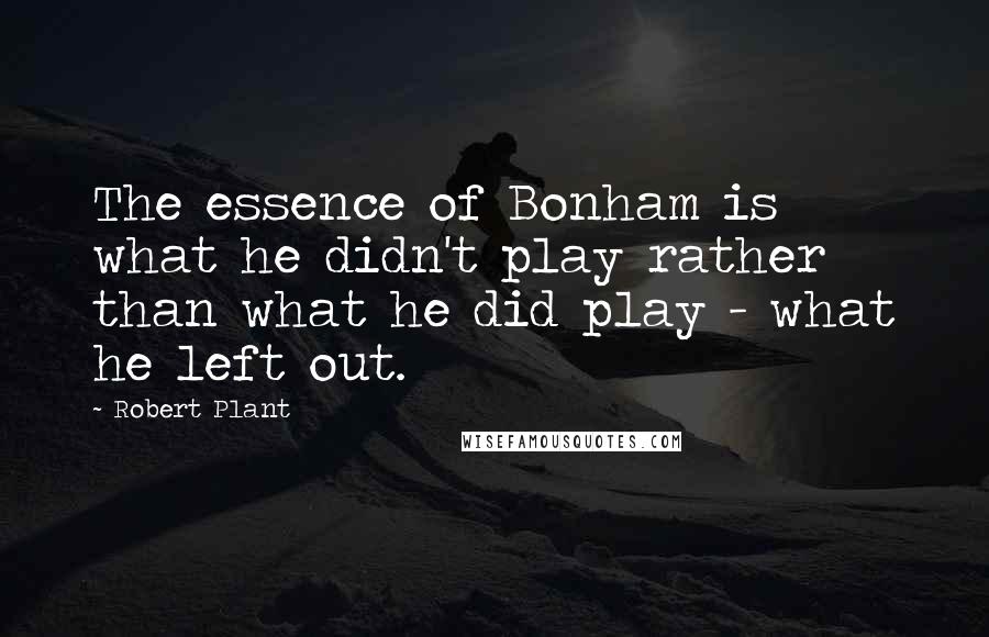 Robert Plant Quotes: The essence of Bonham is what he didn't play rather than what he did play - what he left out.