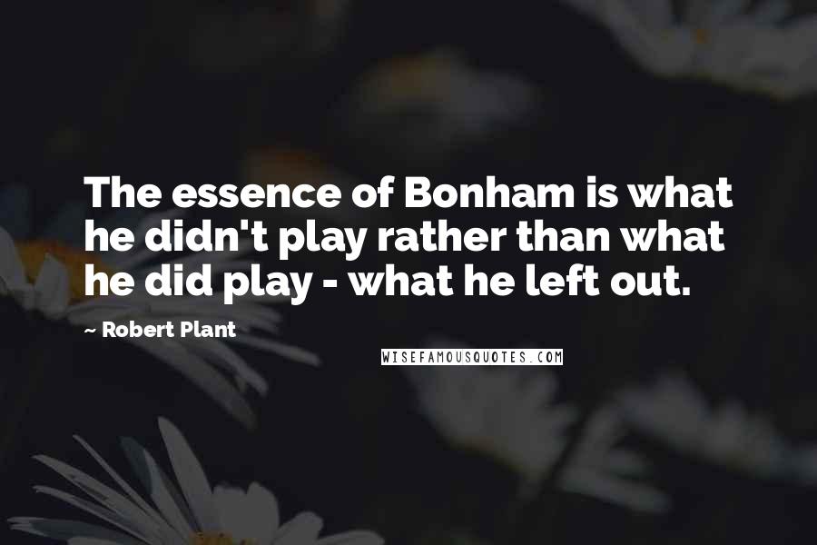 Robert Plant Quotes: The essence of Bonham is what he didn't play rather than what he did play - what he left out.