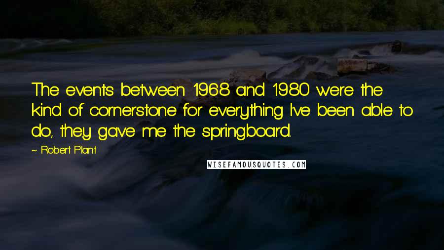 Robert Plant Quotes: The events between 1968 and 1980 were the kind of cornerstone for everything I've been able to do, they gave me the springboard.