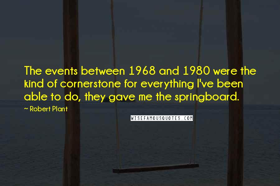 Robert Plant Quotes: The events between 1968 and 1980 were the kind of cornerstone for everything I've been able to do, they gave me the springboard.