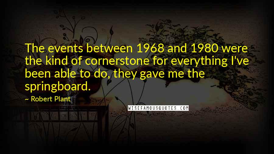 Robert Plant Quotes: The events between 1968 and 1980 were the kind of cornerstone for everything I've been able to do, they gave me the springboard.