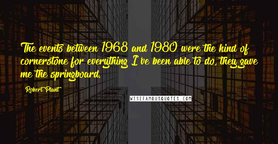 Robert Plant Quotes: The events between 1968 and 1980 were the kind of cornerstone for everything I've been able to do, they gave me the springboard.