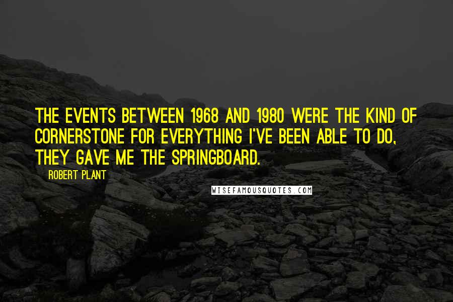 Robert Plant Quotes: The events between 1968 and 1980 were the kind of cornerstone for everything I've been able to do, they gave me the springboard.