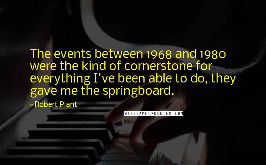 Robert Plant Quotes: The events between 1968 and 1980 were the kind of cornerstone for everything I've been able to do, they gave me the springboard.