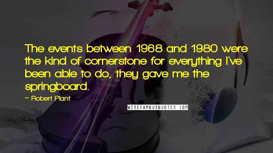 Robert Plant Quotes: The events between 1968 and 1980 were the kind of cornerstone for everything I've been able to do, they gave me the springboard.