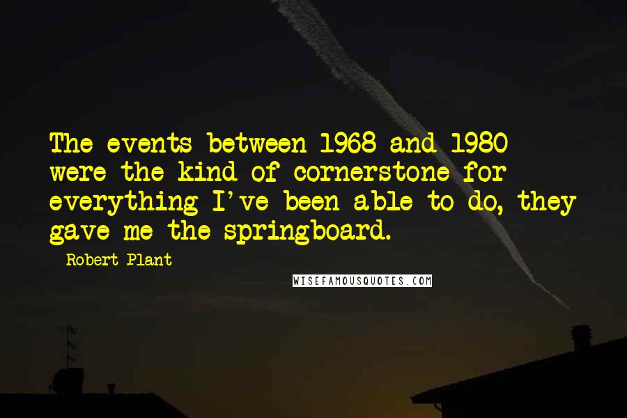 Robert Plant Quotes: The events between 1968 and 1980 were the kind of cornerstone for everything I've been able to do, they gave me the springboard.