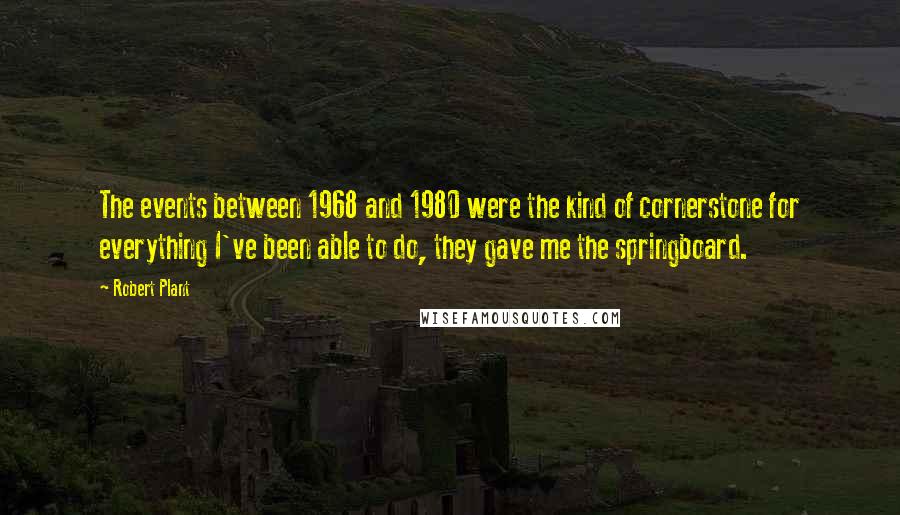 Robert Plant Quotes: The events between 1968 and 1980 were the kind of cornerstone for everything I've been able to do, they gave me the springboard.