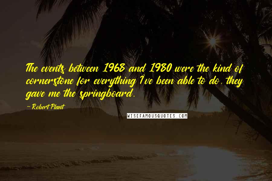 Robert Plant Quotes: The events between 1968 and 1980 were the kind of cornerstone for everything I've been able to do, they gave me the springboard.