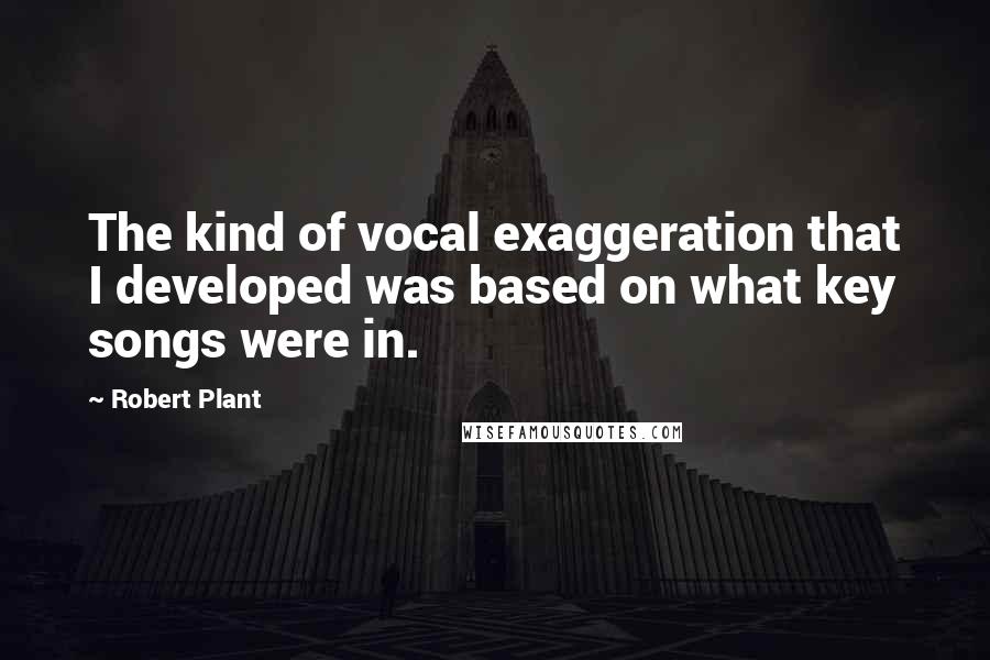 Robert Plant Quotes: The kind of vocal exaggeration that I developed was based on what key songs were in.