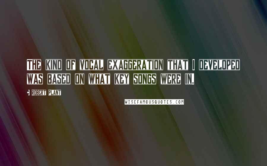 Robert Plant Quotes: The kind of vocal exaggeration that I developed was based on what key songs were in.