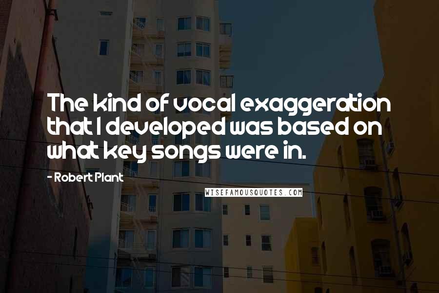 Robert Plant Quotes: The kind of vocal exaggeration that I developed was based on what key songs were in.