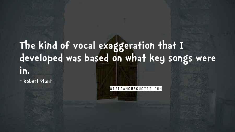 Robert Plant Quotes: The kind of vocal exaggeration that I developed was based on what key songs were in.