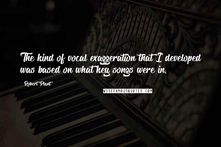 Robert Plant Quotes: The kind of vocal exaggeration that I developed was based on what key songs were in.