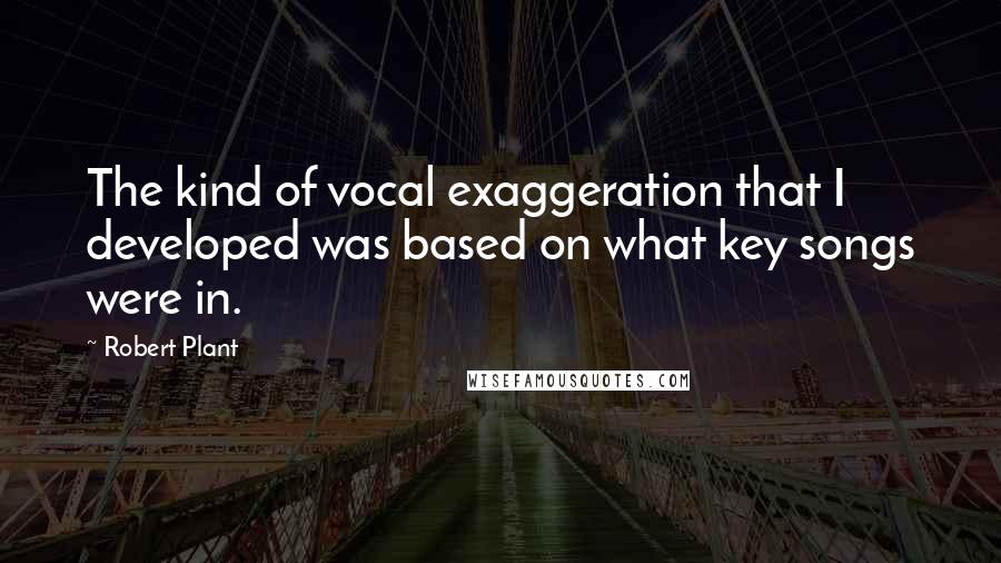 Robert Plant Quotes: The kind of vocal exaggeration that I developed was based on what key songs were in.