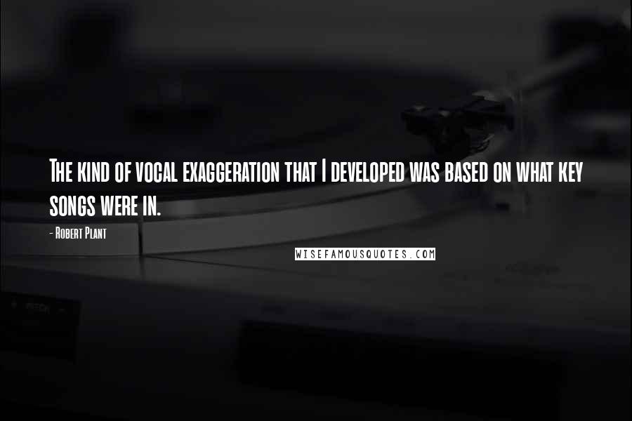 Robert Plant Quotes: The kind of vocal exaggeration that I developed was based on what key songs were in.