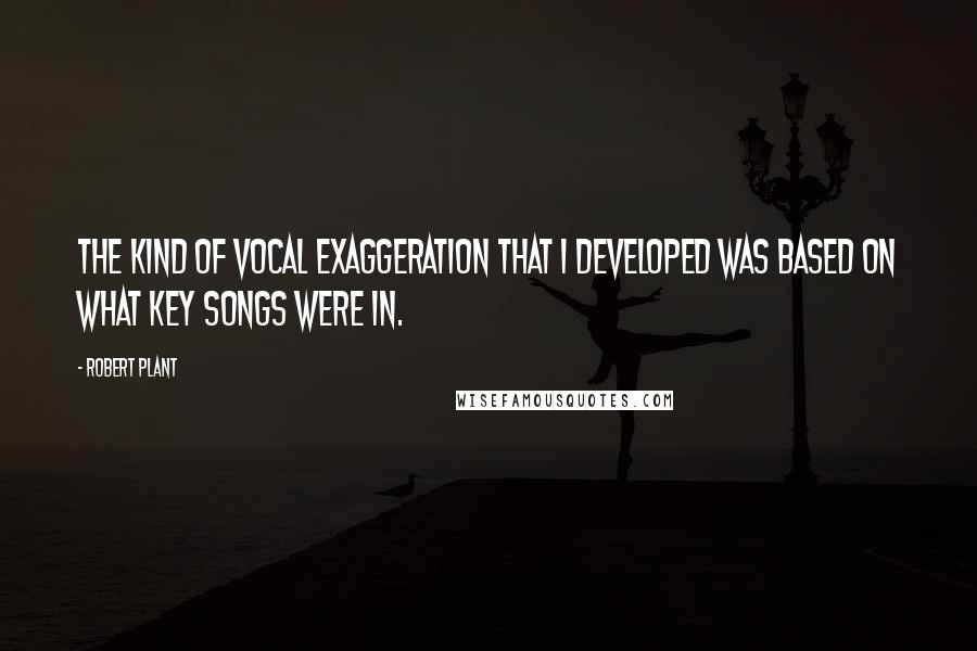 Robert Plant Quotes: The kind of vocal exaggeration that I developed was based on what key songs were in.