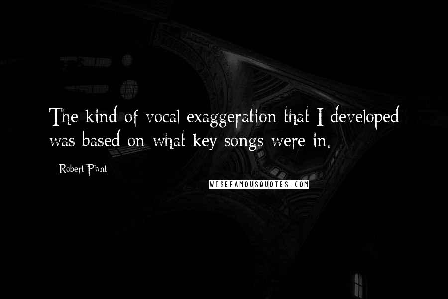 Robert Plant Quotes: The kind of vocal exaggeration that I developed was based on what key songs were in.