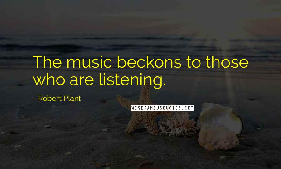 Robert Plant Quotes: The music beckons to those who are listening.