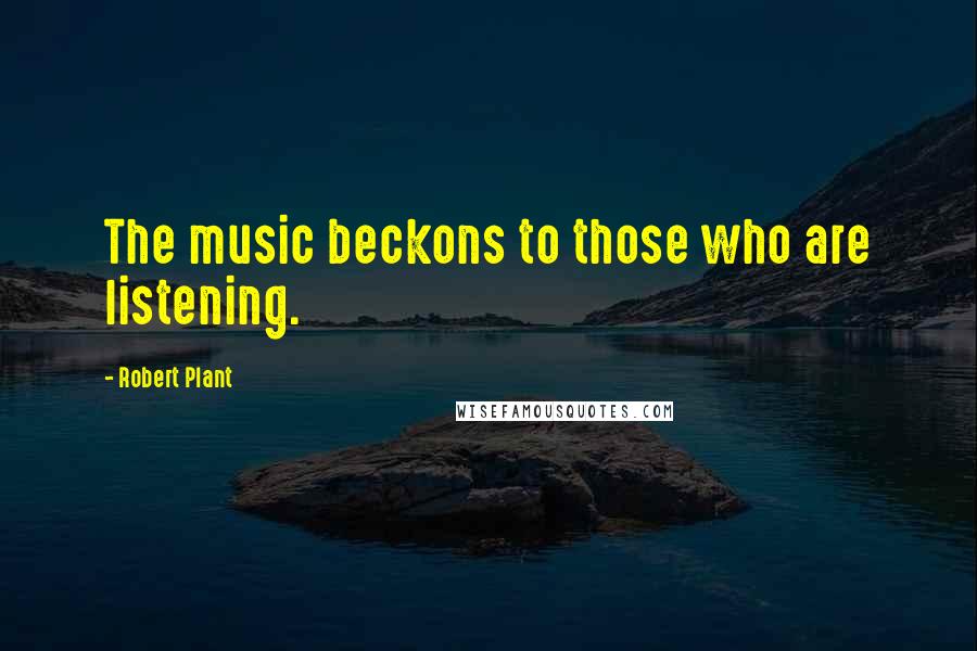 Robert Plant Quotes: The music beckons to those who are listening.