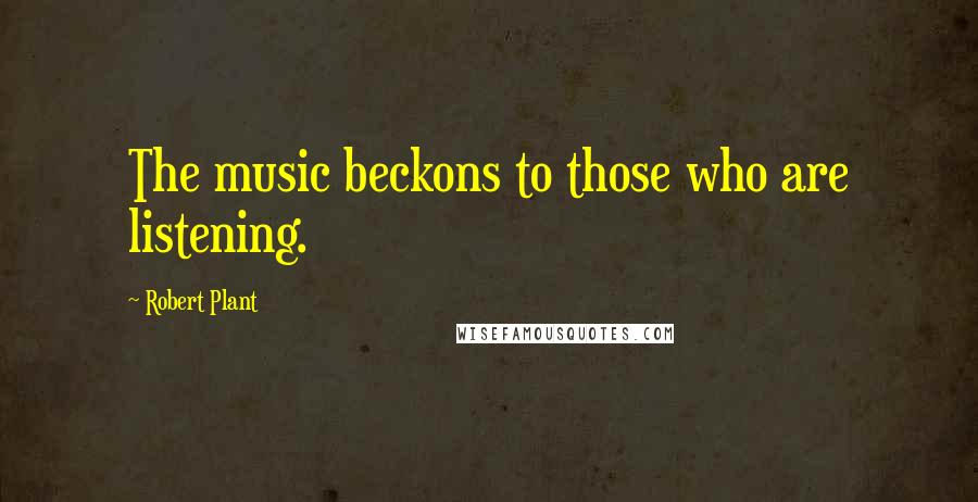 Robert Plant Quotes: The music beckons to those who are listening.