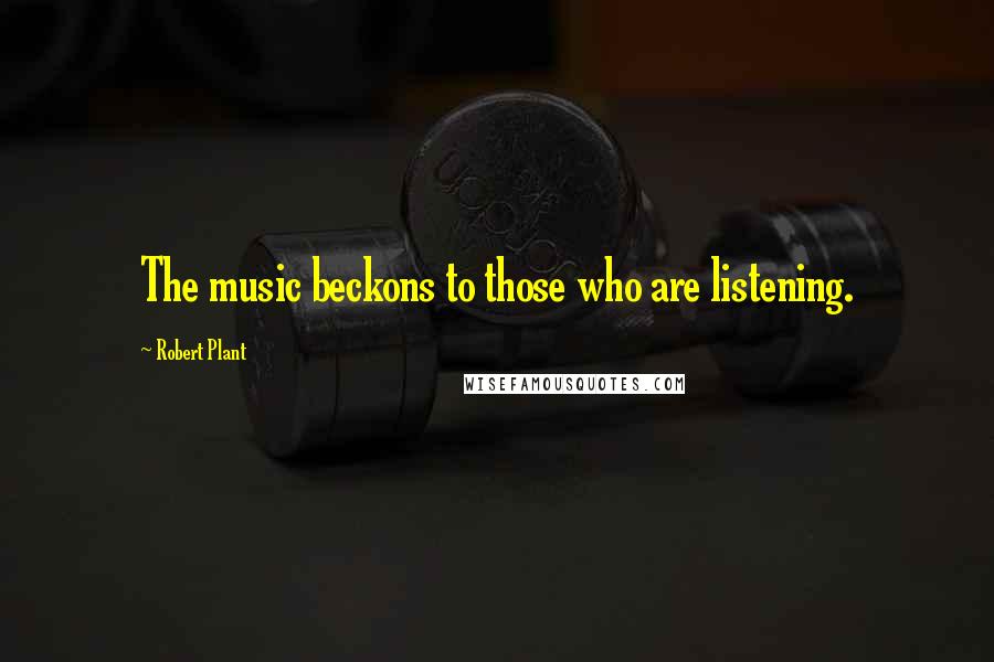Robert Plant Quotes: The music beckons to those who are listening.