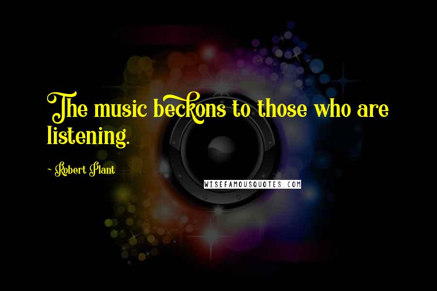 Robert Plant Quotes: The music beckons to those who are listening.