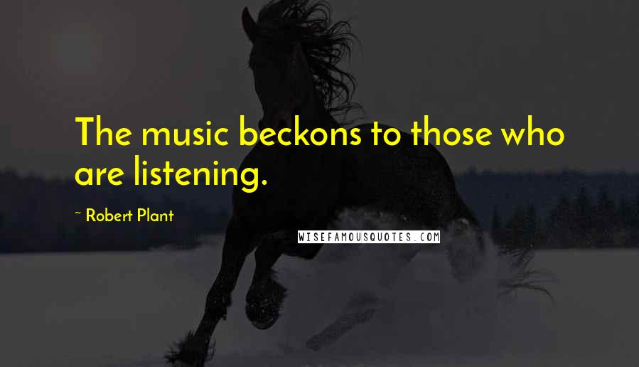 Robert Plant Quotes: The music beckons to those who are listening.