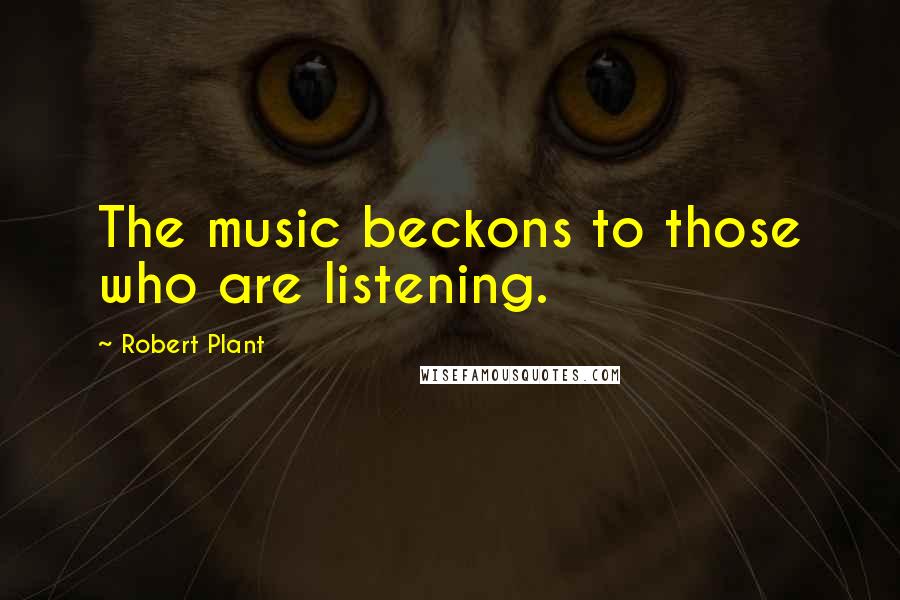 Robert Plant Quotes: The music beckons to those who are listening.