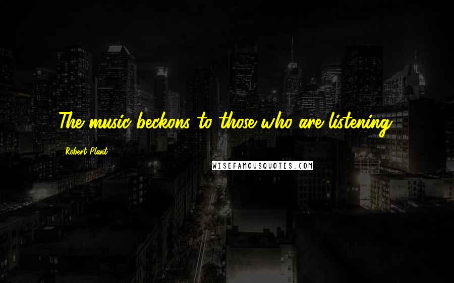 Robert Plant Quotes: The music beckons to those who are listening.